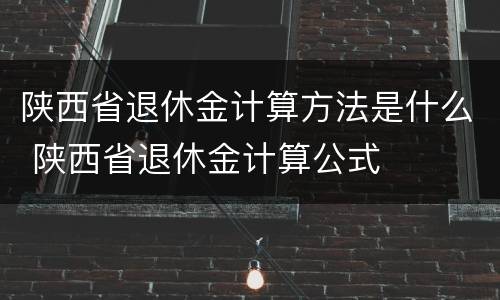 陕西省退休金计算方法是什么 陕西省退休金计算公式