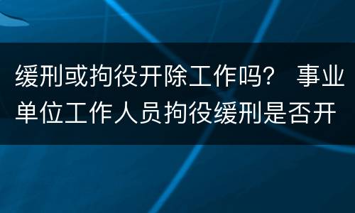 缓刑或拘役开除工作吗？ 事业单位工作人员拘役缓刑是否开除公职