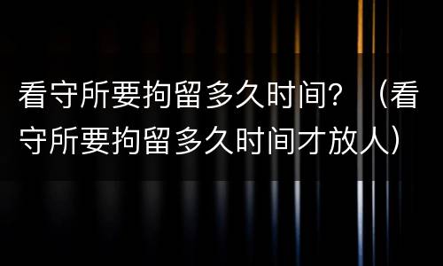 看守所要拘留多久时间？（看守所要拘留多久时间才放人）