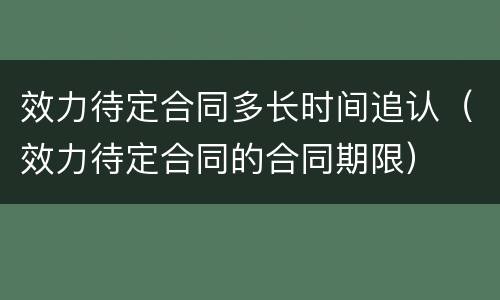效力待定合同多长时间追认（效力待定合同的合同期限）