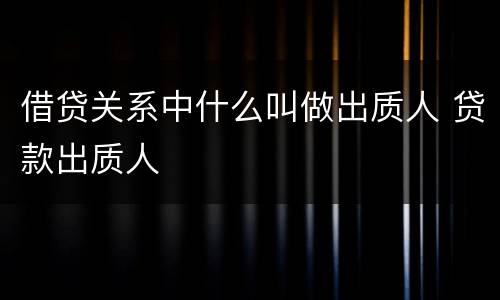 借贷关系中什么叫做出质人 贷款出质人
