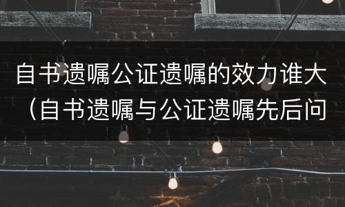 自书遗嘱公证遗嘱的效力谁大（自书遗嘱与公证遗嘱先后问题）