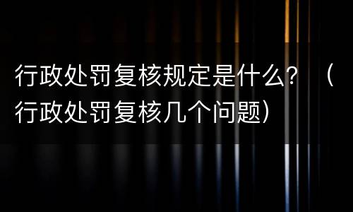 行政处罚复核规定是什么？（行政处罚复核几个问题）