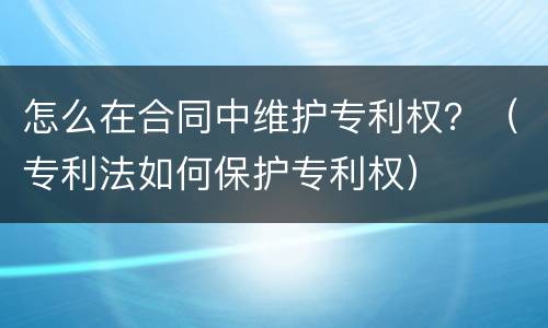 怎么在合同中维护专利权？（专利法如何保护专利权）