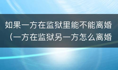 如果一方在监狱里能不能离婚（一方在监狱另一方怎么离婚）
