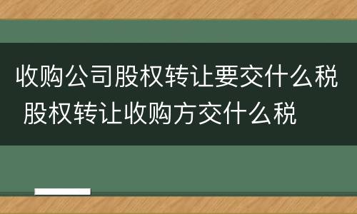 收购公司股权转让要交什么税 股权转让收购方交什么税