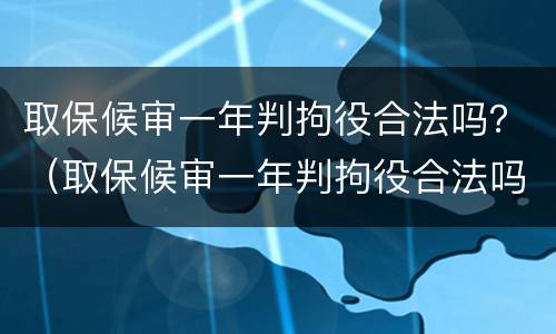 取保候审一年判拘役合法吗？（取保候审一年判拘役合法吗多少钱）