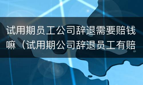试用期员工公司辞退需要赔钱嘛（试用期公司辞退员工有赔偿吗）