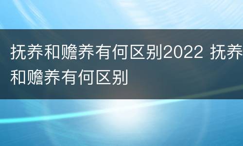 抚养和赡养有何区别2022 抚养和赡养有何区别