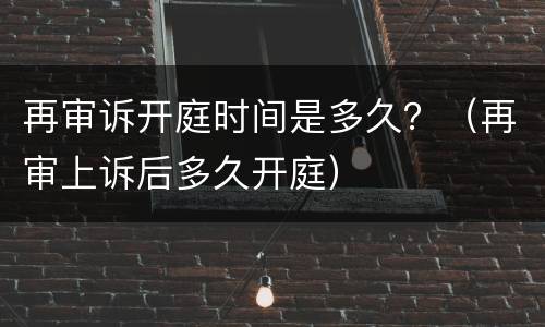 再审诉开庭时间是多久？（再审上诉后多久开庭）