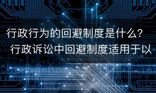 行政行为的回避制度是什么？ 行政诉讼中回避制度适用于以下哪些人