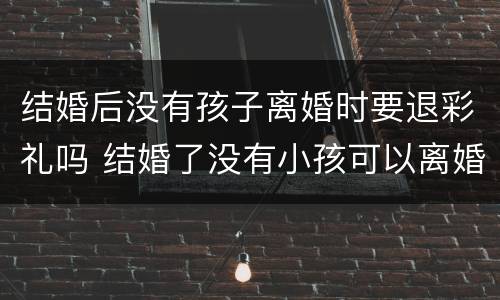 结婚后没有孩子离婚时要退彩礼吗 结婚了没有小孩可以离婚吗