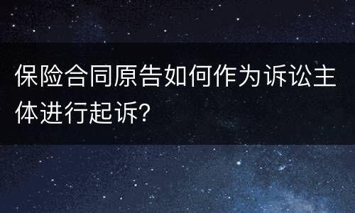 保险合同原告如何作为诉讼主体进行起诉？