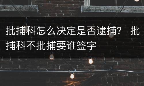 批捕科怎么决定是否逮捕？ 批捕科不批捕要谁签字