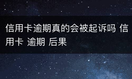 信用卡逾期真的会被起诉吗 信用卡 逾期 后果