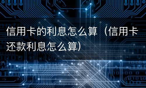 信用卡的利息怎么算（信用卡还款利息怎么算）