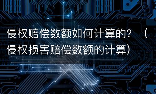 侵权赔偿数额如何计算的？（侵权损害赔偿数额的计算）