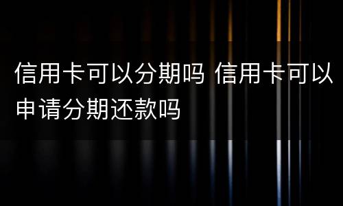 信用卡可以分期吗 信用卡可以申请分期还款吗