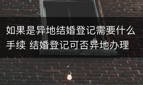 如果是异地结婚登记需要什么手续 结婚登记可否异地办理