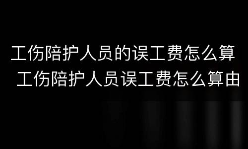 工伤陪护人员的误工费怎么算 工伤陪护人员误工费怎么算由谁负担