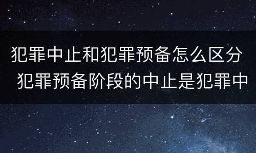 犯罪中止和犯罪预备怎么区分 犯罪预备阶段的中止是犯罪中止还是犯罪预备