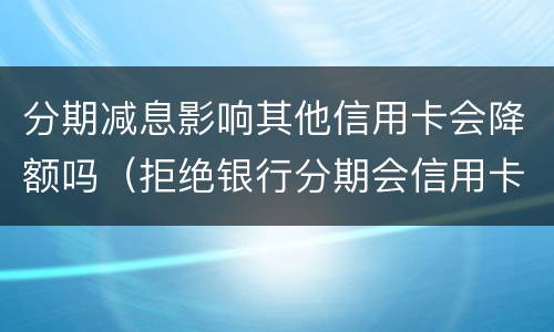 分期减息影响其他信用卡会降额吗（拒绝银行分期会信用卡会降额吗）