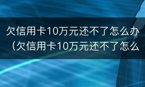 欠信用卡10万元还不了怎么办（欠信用卡10万元还不了怎么办呀）