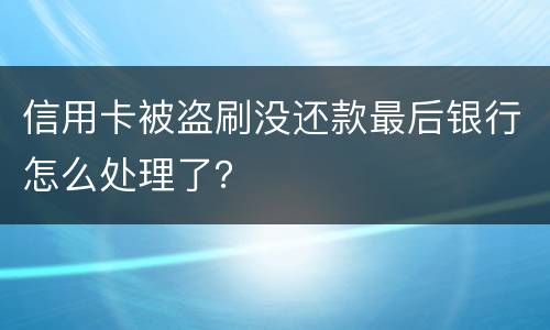 信用卡被盗刷没还款最后银行怎么处理了？