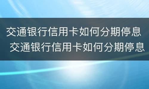 交通银行信用卡如何分期停息 交通银行信用卡如何分期停息还款