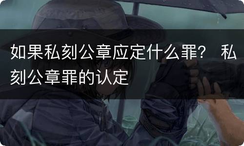 如果私刻公章应定什么罪？ 私刻公章罪的认定
