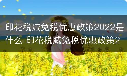 印花税减免税优惠政策2022是什么 印花税减免税优惠政策2022是什么时候开始