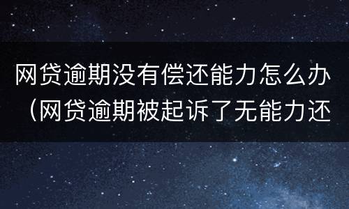 网贷逾期没有偿还能力怎么办（网贷逾期被起诉了无能力还款会怎样）