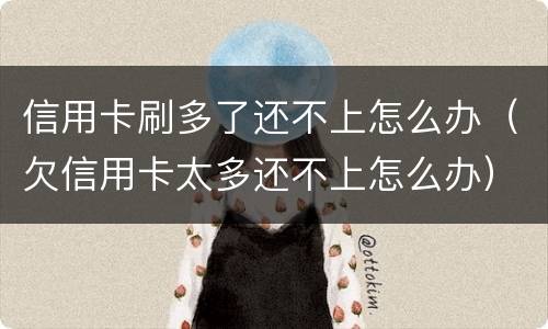 信用卡刷多了还不上怎么办（欠信用卡太多还不上怎么办）