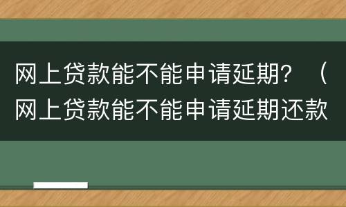 网上贷款能不能申请延期？（网上贷款能不能申请延期还款）