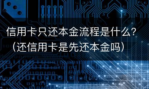 信用卡只还本金流程是什么？（还信用卡是先还本金吗）
