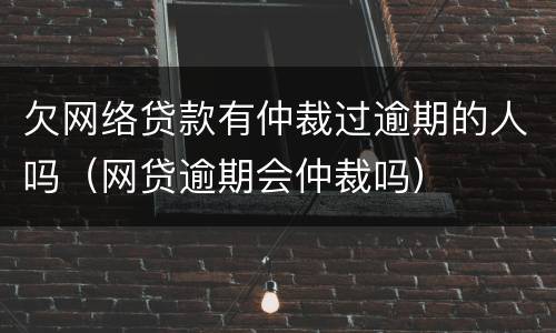 欠网络贷款有仲裁过逾期的人吗（网贷逾期会仲裁吗）