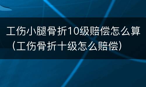 工伤小腿骨折10级赔偿怎么算（工伤骨折十级怎么赔偿）