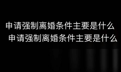 申请强制离婚条件主要是什么 申请强制离婚条件主要是什么问题