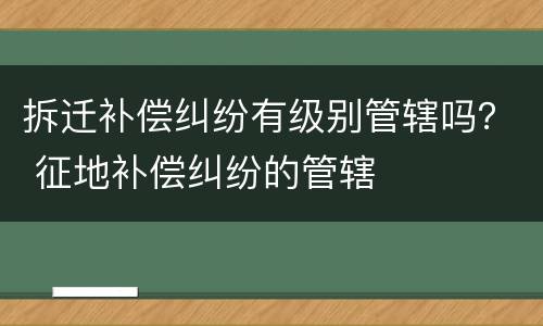 拆迁补偿纠纷有级别管辖吗？ 征地补偿纠纷的管辖