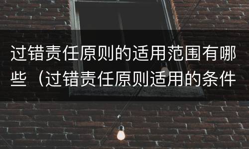 过错责任原则的适用范围有哪些（过错责任原则适用的条件是什么?）