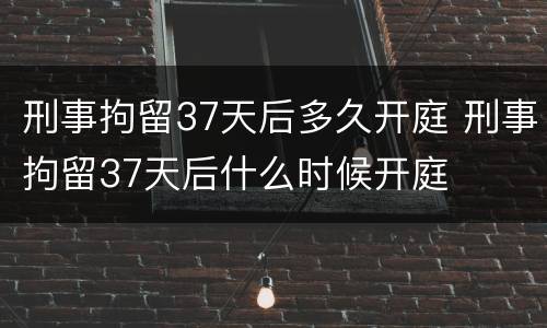 刑事拘留37天后多久开庭 刑事拘留37天后什么时候开庭