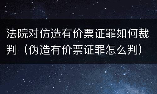 法院对仿造有价票证罪如何裁判（伪造有价票证罪怎么判）