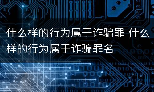 什么样的行为属于诈骗罪 什么样的行为属于诈骗罪名