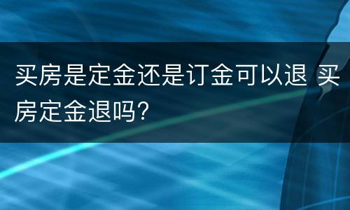 买房是定金还是订金可以退 买房定金退吗?