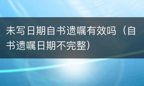 未写日期自书遗嘱有效吗（自书遗嘱日期不完整）