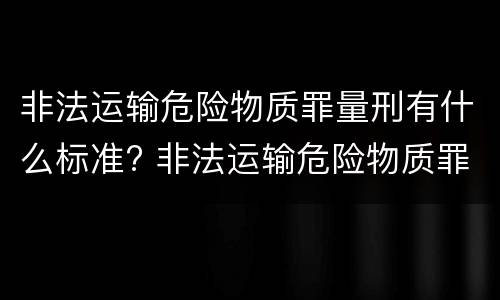 非法运输危险物质罪量刑有什么标准? 非法运输危险物质罪量刑有什么标准吗