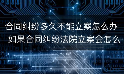 合同纠纷多久不能立案怎么办 如果合同纠纷法院立案会怎么处理