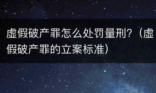 虚假破产罪怎么处罚量刑?（虚假破产罪的立案标准）
