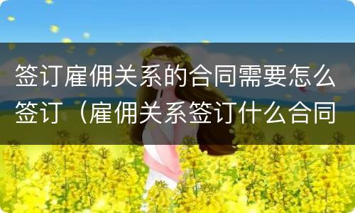 签订雇佣关系的合同需要怎么签订（雇佣关系签订什么合同）