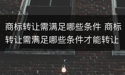 商标转让需满足哪些条件 商标转让需满足哪些条件才能转让